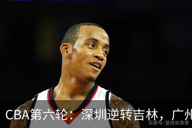 CBA第六轮：深圳逆转吉林，广州大意失荆州